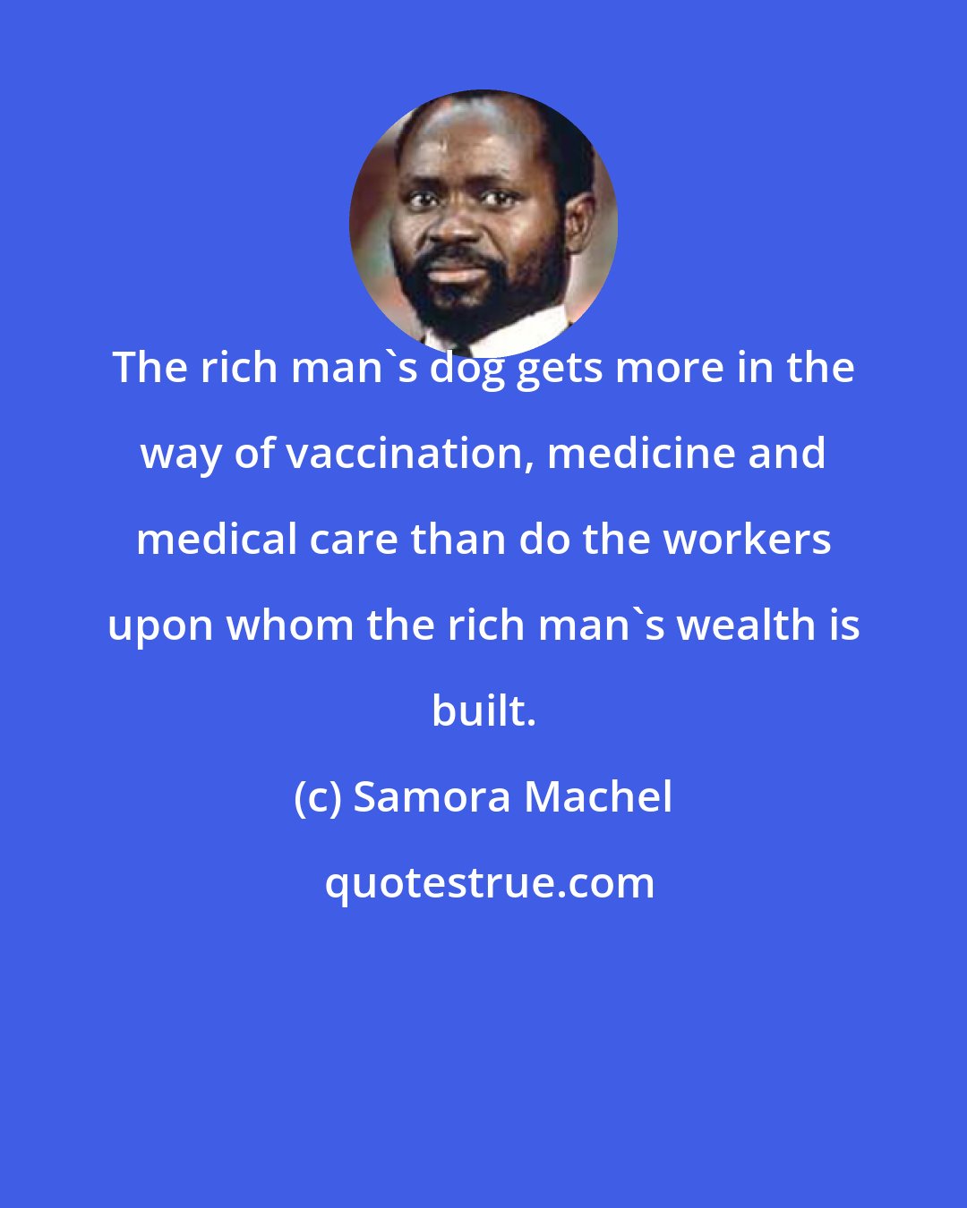 Samora Machel: The rich man's dog gets more in the way of vaccination, medicine and medical care than do the workers upon whom the rich man's wealth is built.