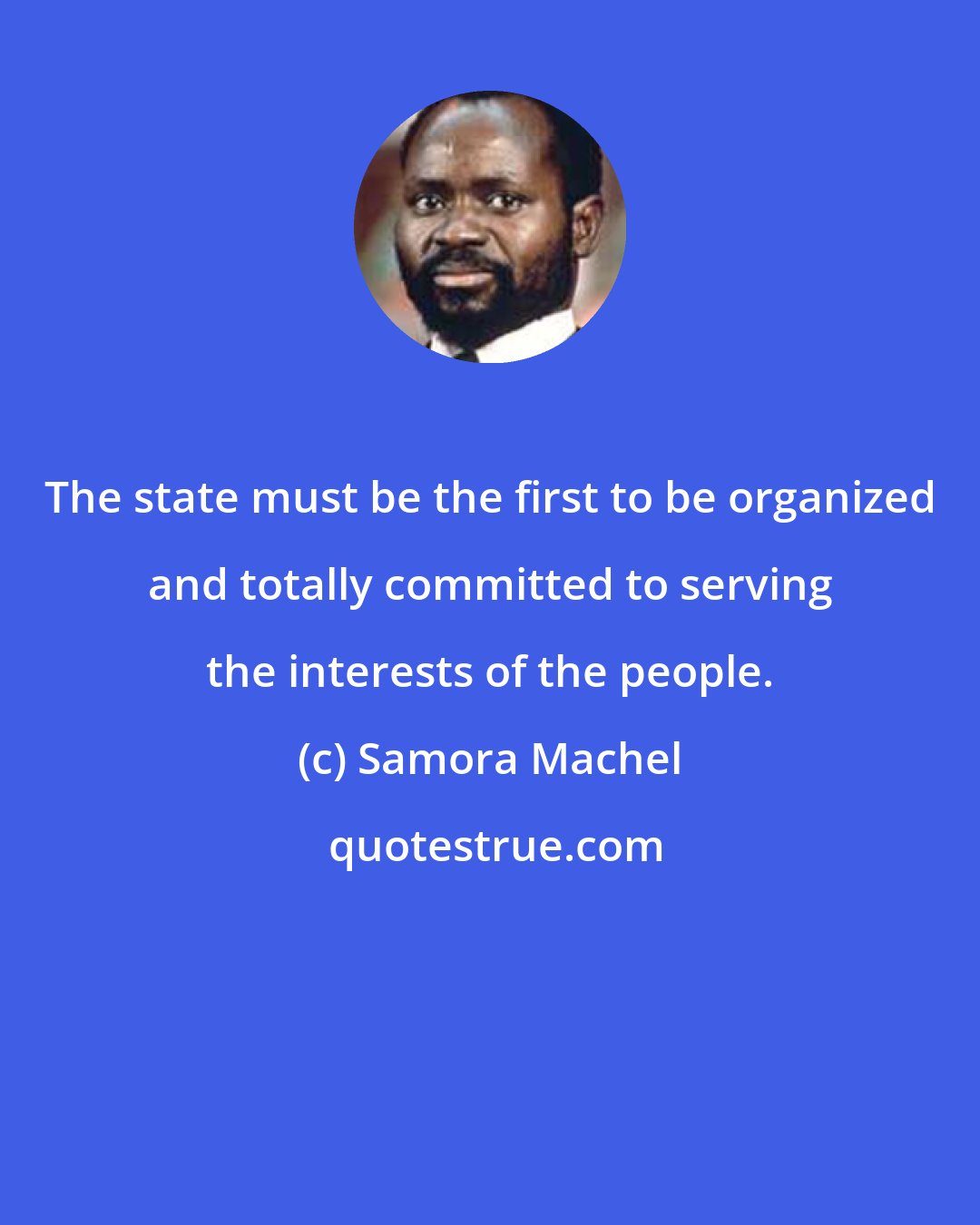 Samora Machel: The state must be the first to be organized and totally committed to serving the interests of the people.