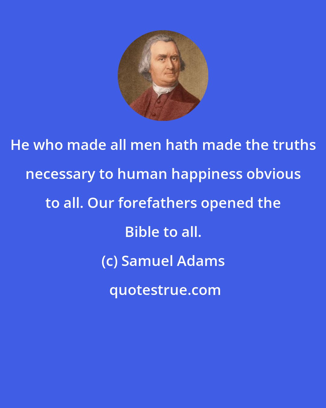 Samuel Adams: He who made all men hath made the truths necessary to human happiness obvious to all. Our forefathers opened the Bible to all.