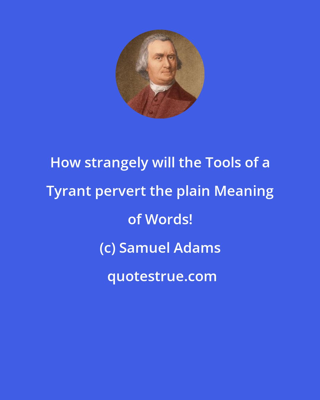 Samuel Adams: How strangely will the Tools of a Tyrant pervert the plain Meaning of Words!