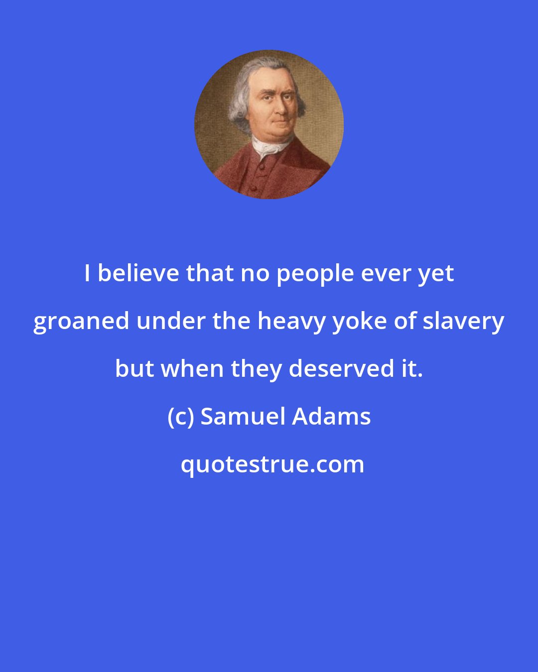 Samuel Adams: I believe that no people ever yet groaned under the heavy yoke of slavery but when they deserved it.