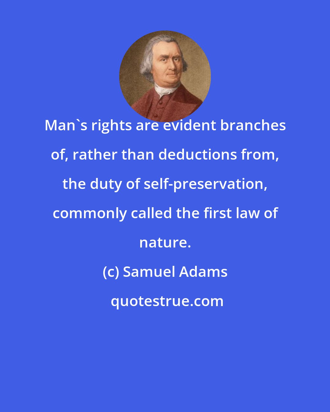 Samuel Adams: Man's rights are evident branches of, rather than deductions from, the duty of self-preservation, commonly called the first law of nature.