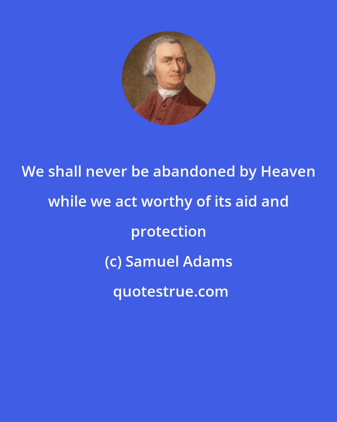 Samuel Adams: We shall never be abandoned by Heaven while we act worthy of its aid and protection