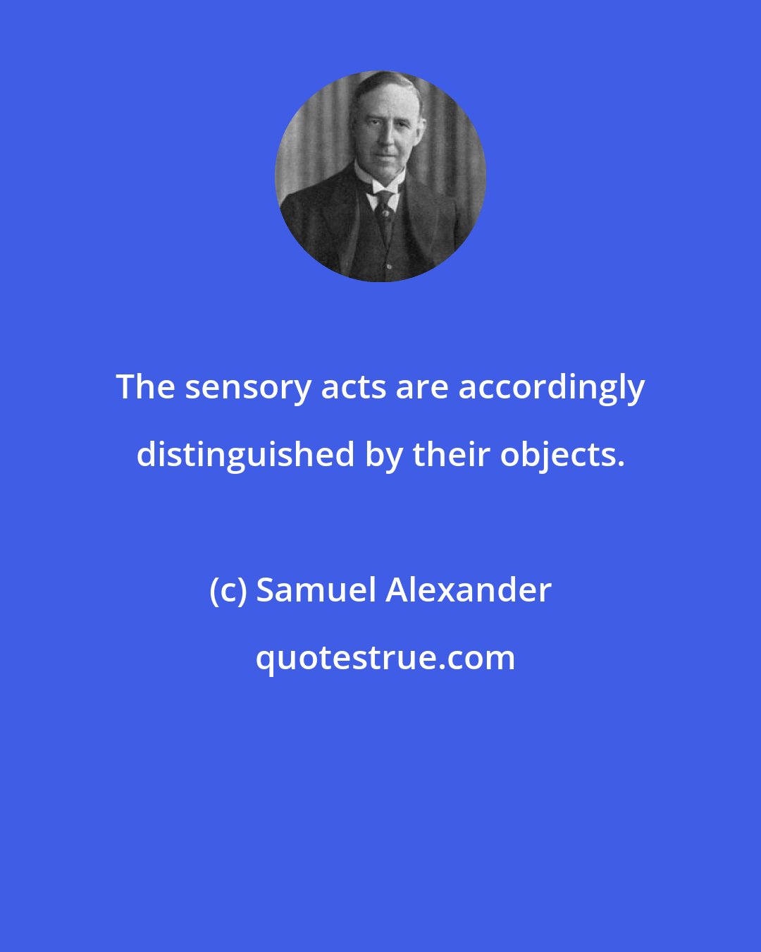 Samuel Alexander: The sensory acts are accordingly distinguished by their objects.