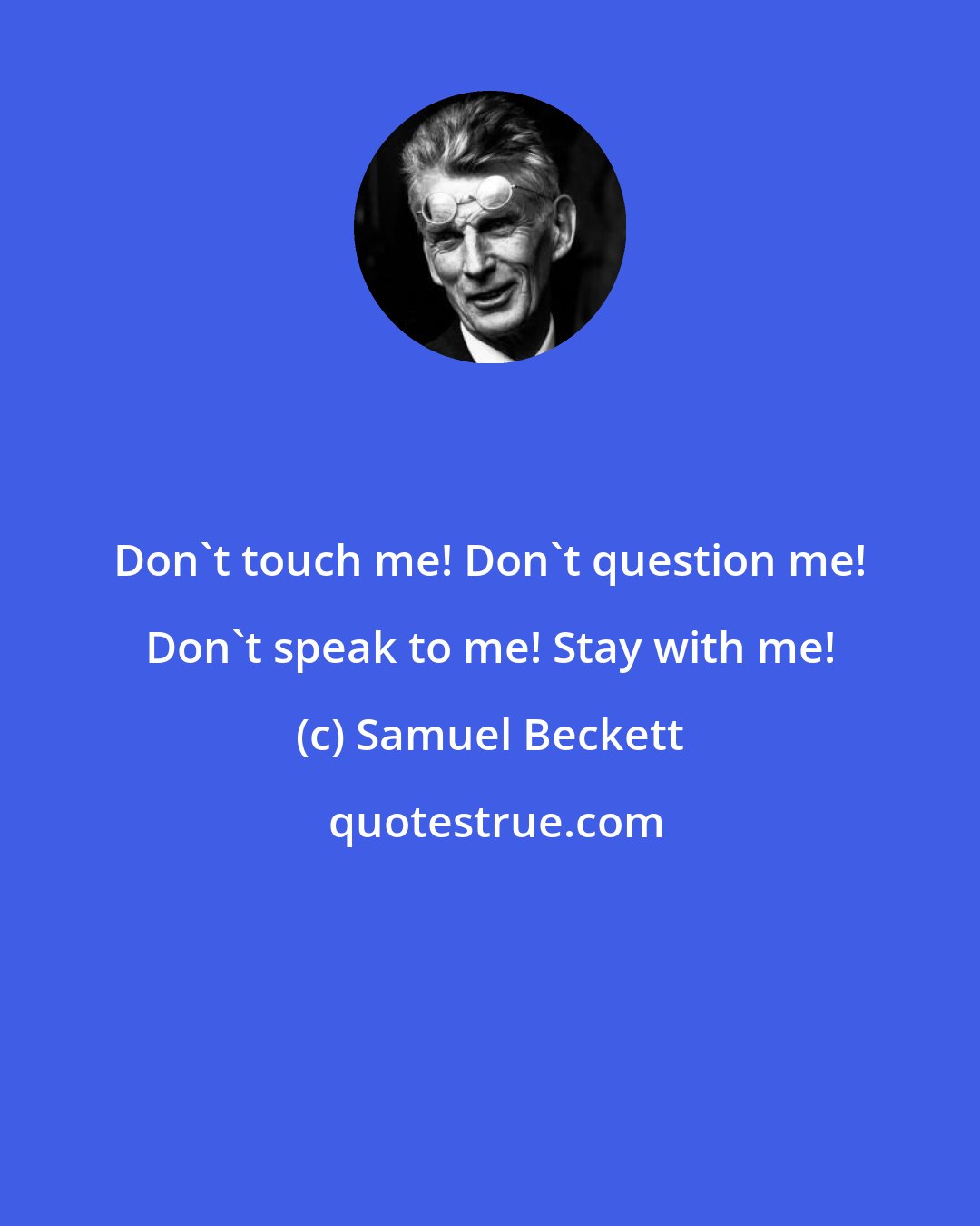 Samuel Beckett: Don't touch me! Don't question me! Don't speak to me! Stay with me!