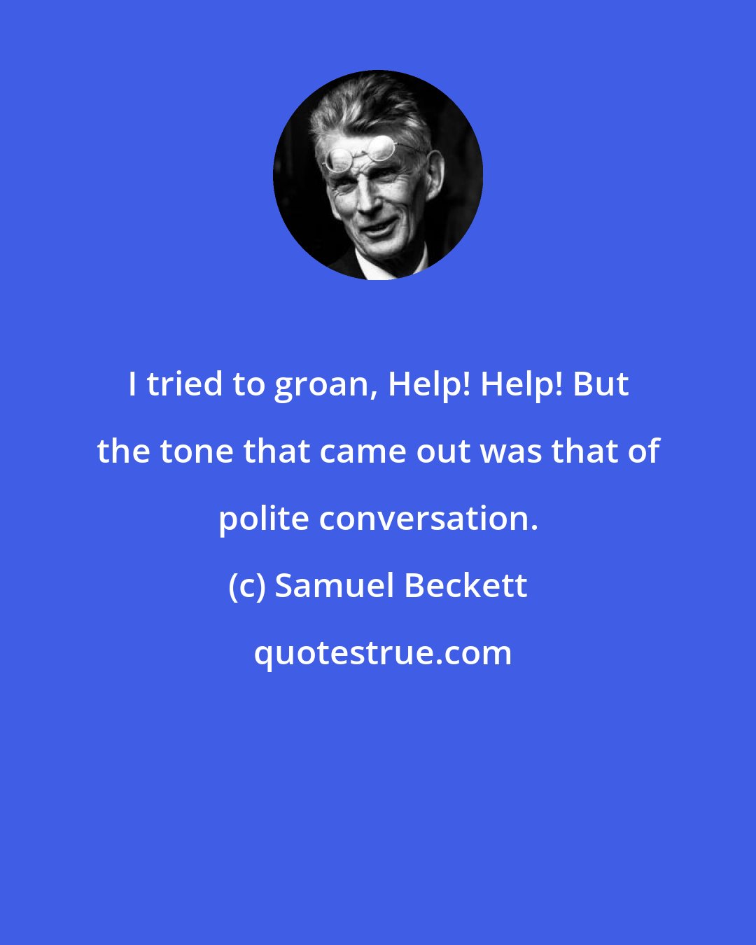 Samuel Beckett: I tried to groan, Help! Help! But the tone that came out was that of polite conversation.