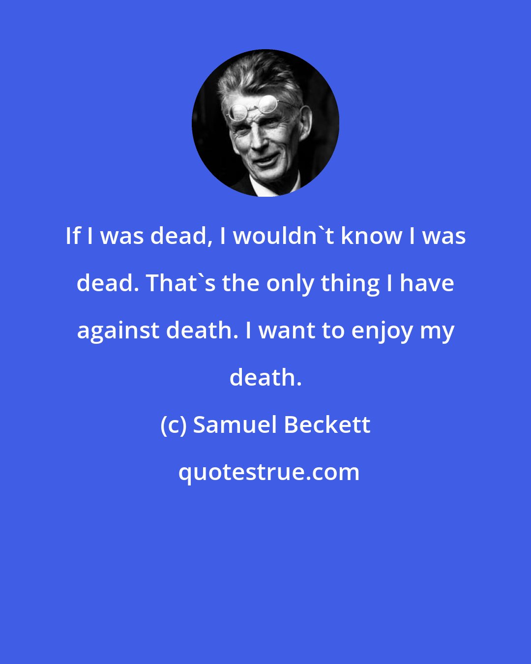 Samuel Beckett: If I was dead, I wouldn't know I was dead. That's the only thing I have against death. I want to enjoy my death.