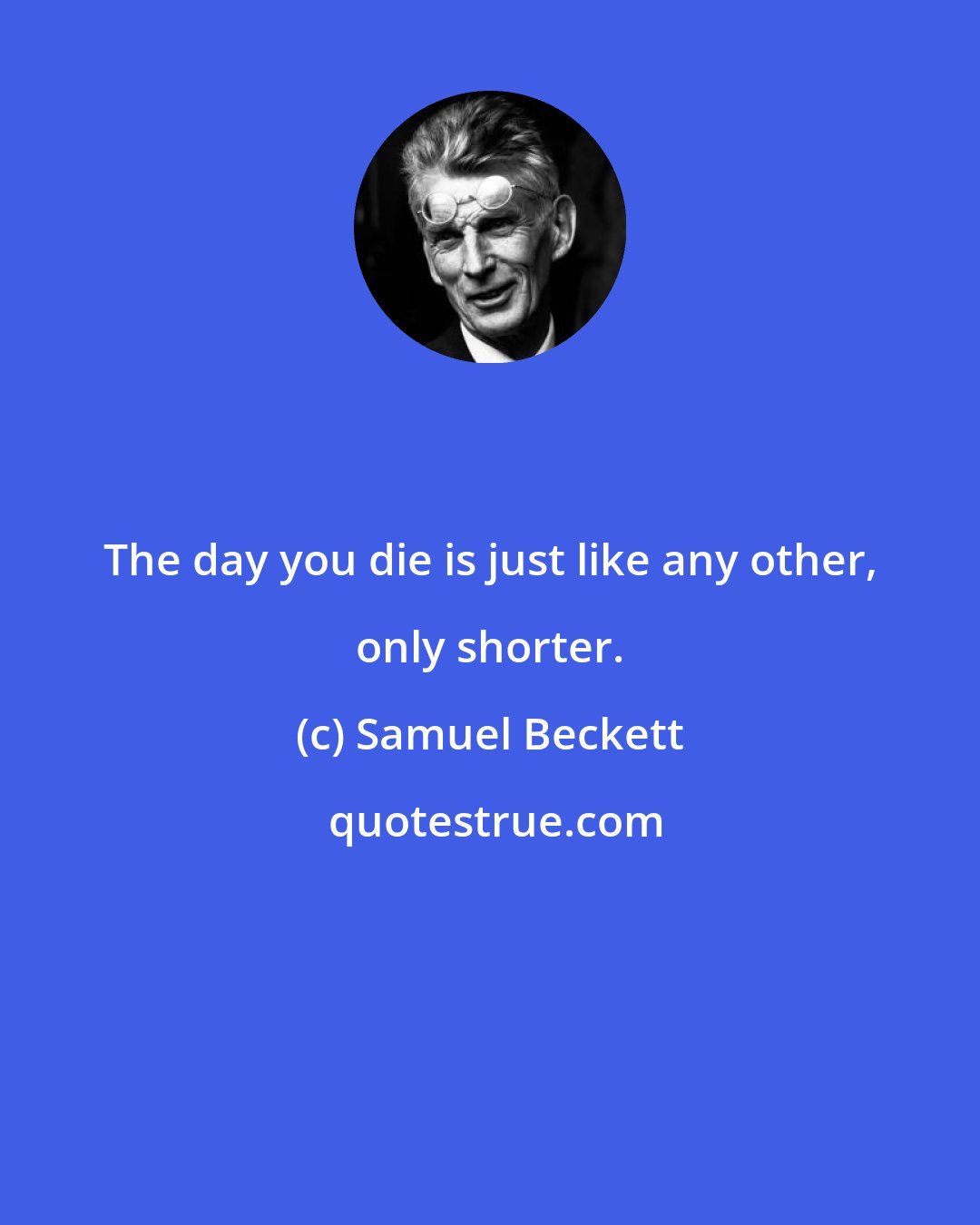 Samuel Beckett: The day you die is just like any other, only shorter.