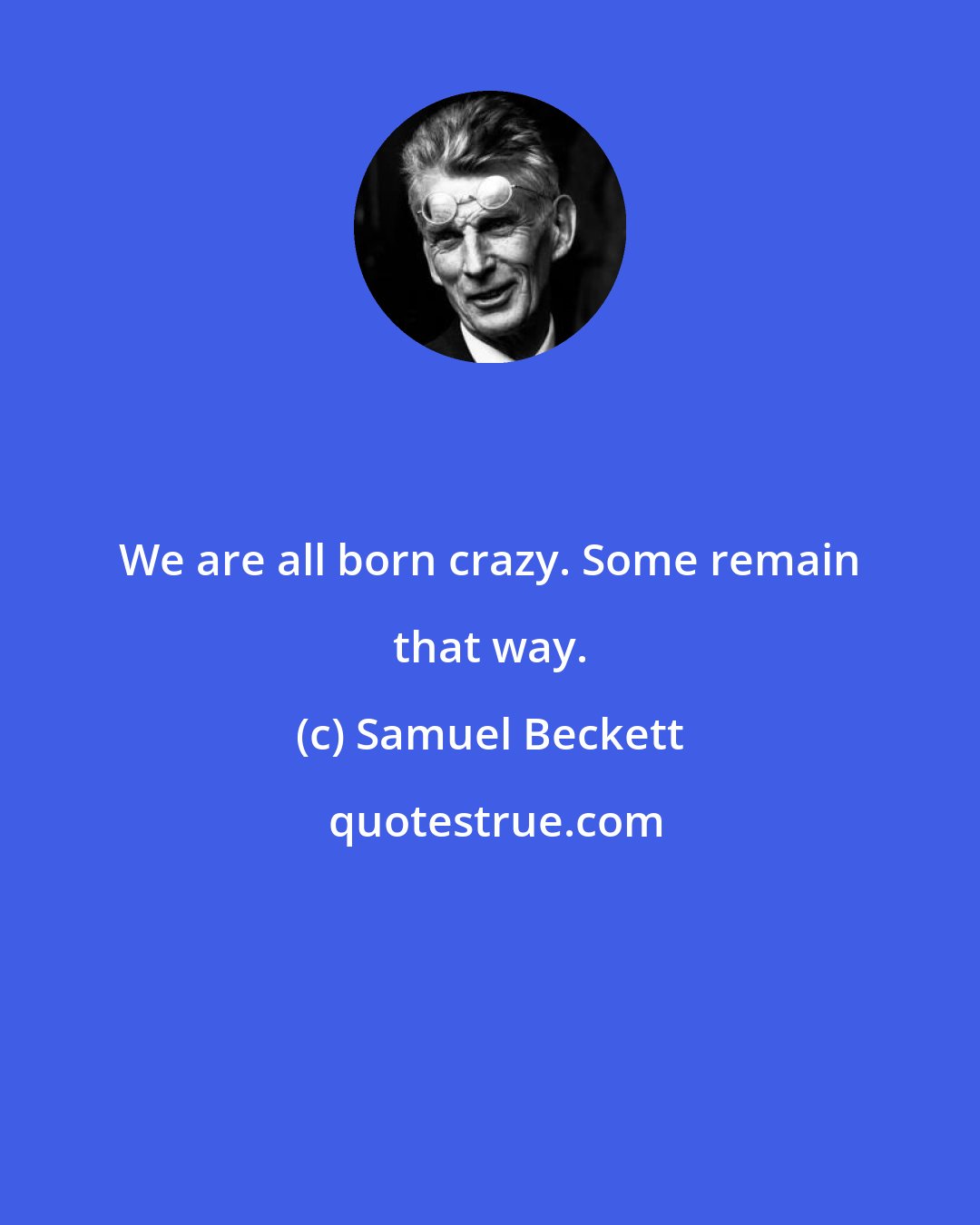 Samuel Beckett: We are all born crazy. Some remain that way.