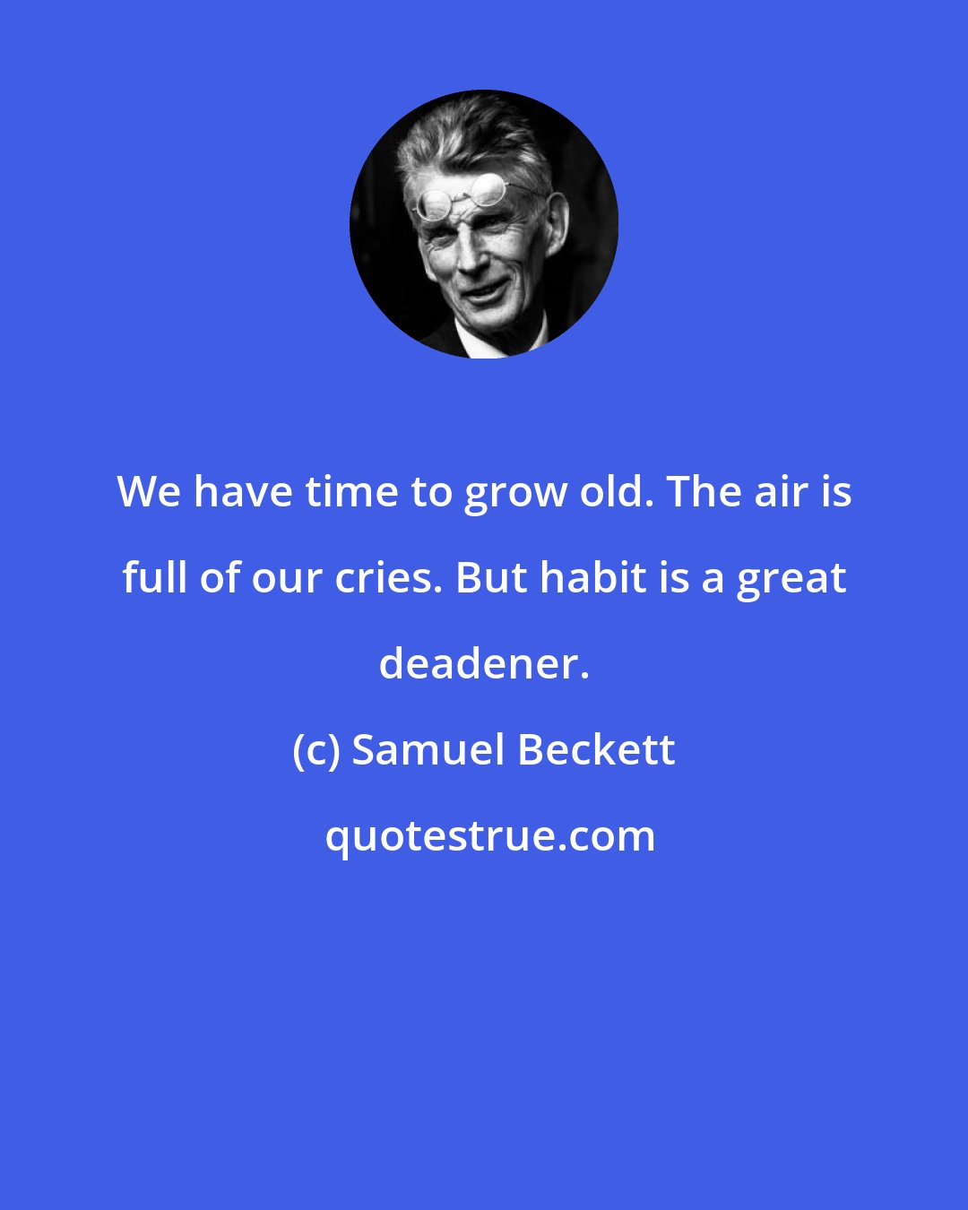 Samuel Beckett: We have time to grow old. The air is full of our cries. But habit is a great deadener.