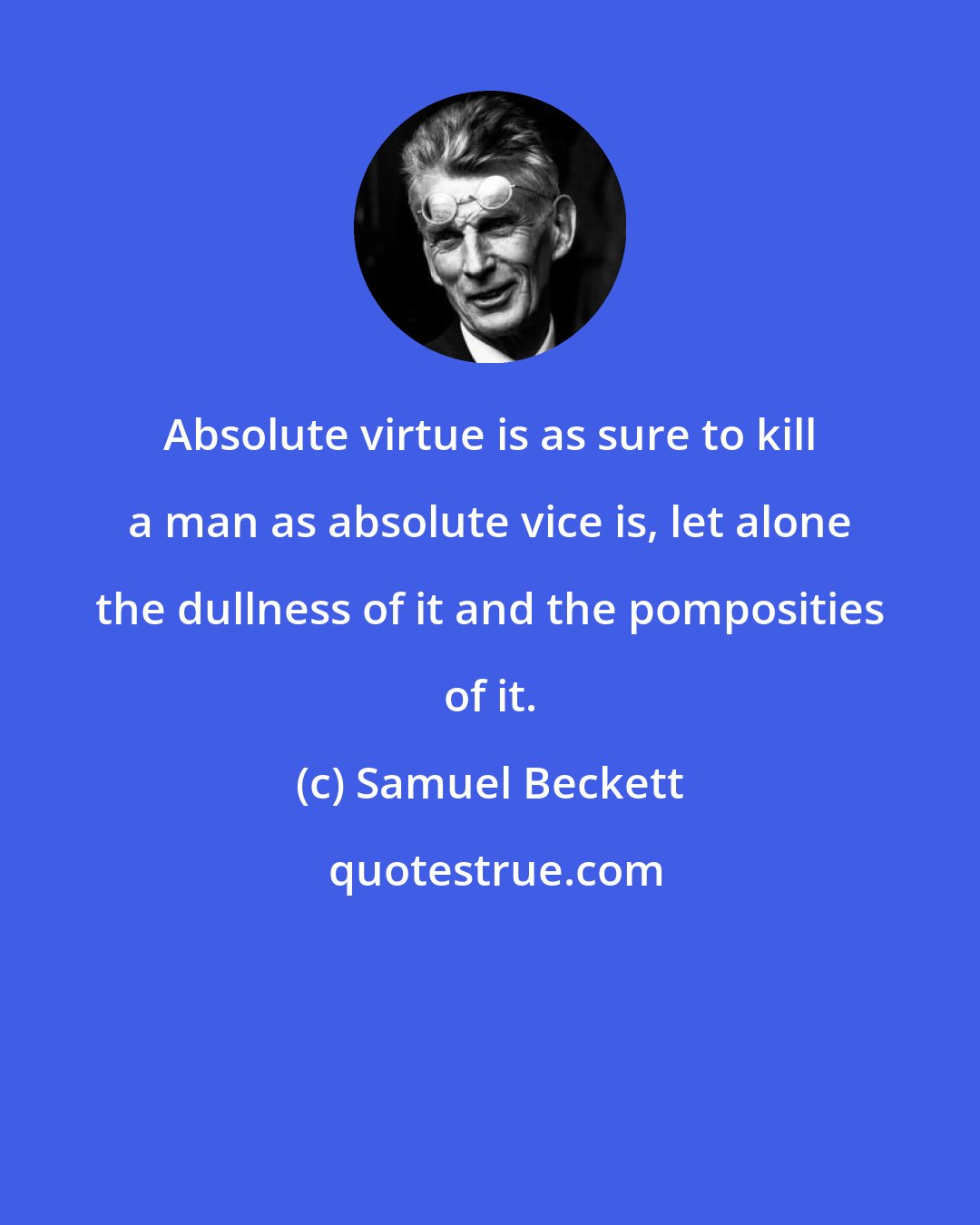 Samuel Beckett: Absolute virtue is as sure to kill a man as absolute vice is, let alone the dullness of it and the pomposities of it.