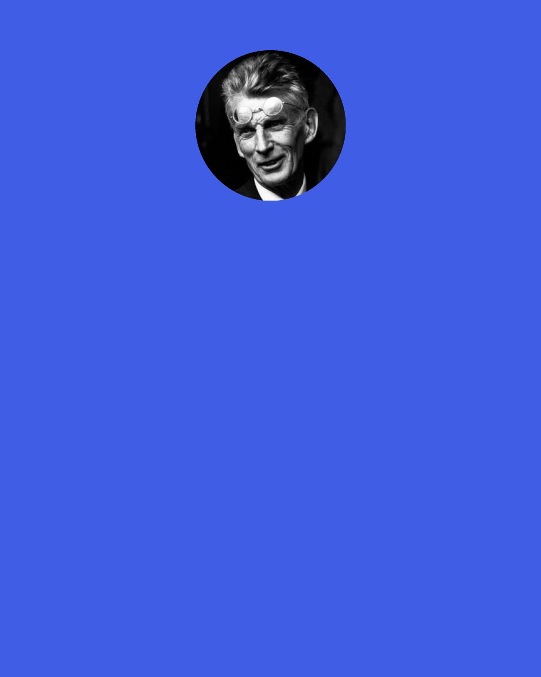 Samuel Beckett: Don’t wait to be hunted to hide, that was always my motto.