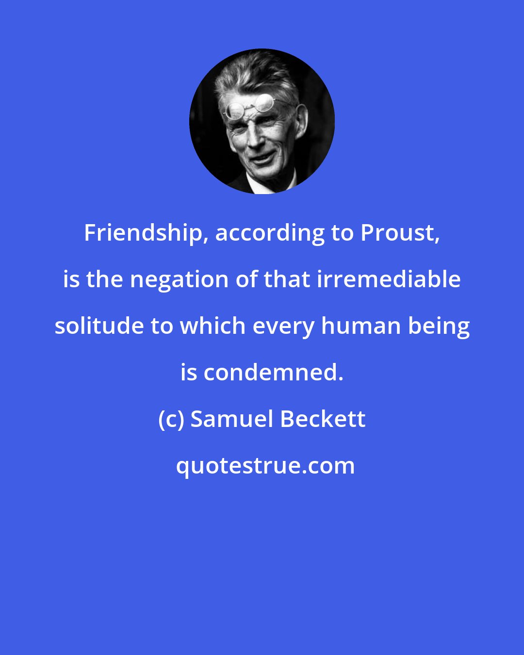 Samuel Beckett: Friendship, according to Proust, is the negation of that irremediable solitude to which every human being is condemned.