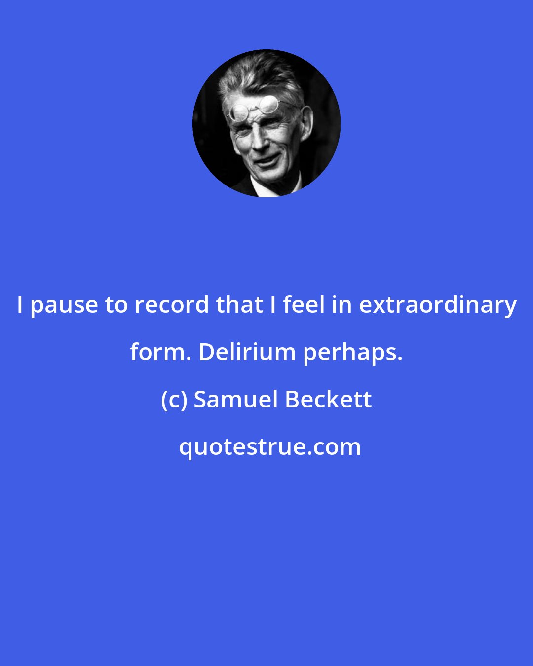 Samuel Beckett: I pause to record that I feel in extraordinary form. Delirium perhaps.