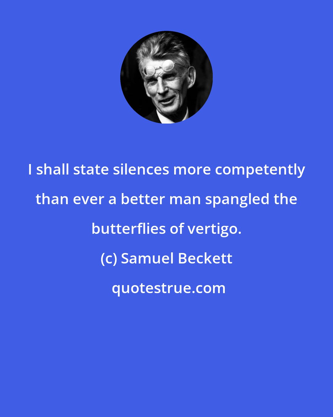 Samuel Beckett: I shall state silences more competently than ever a better man spangled the butterflies of vertigo.