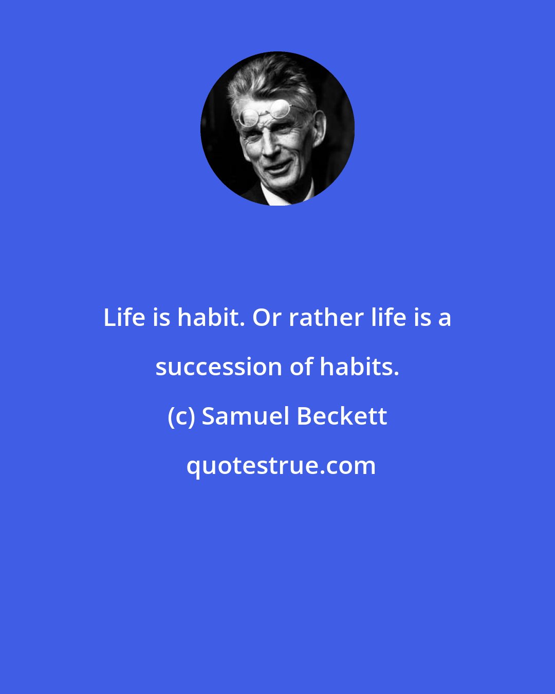 Samuel Beckett: Life is habit. Or rather life is a succession of habits.