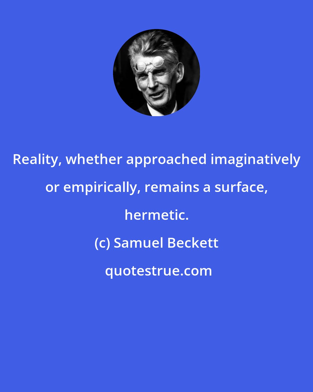 Samuel Beckett: Reality, whether approached imaginatively or empirically, remains a surface, hermetic.