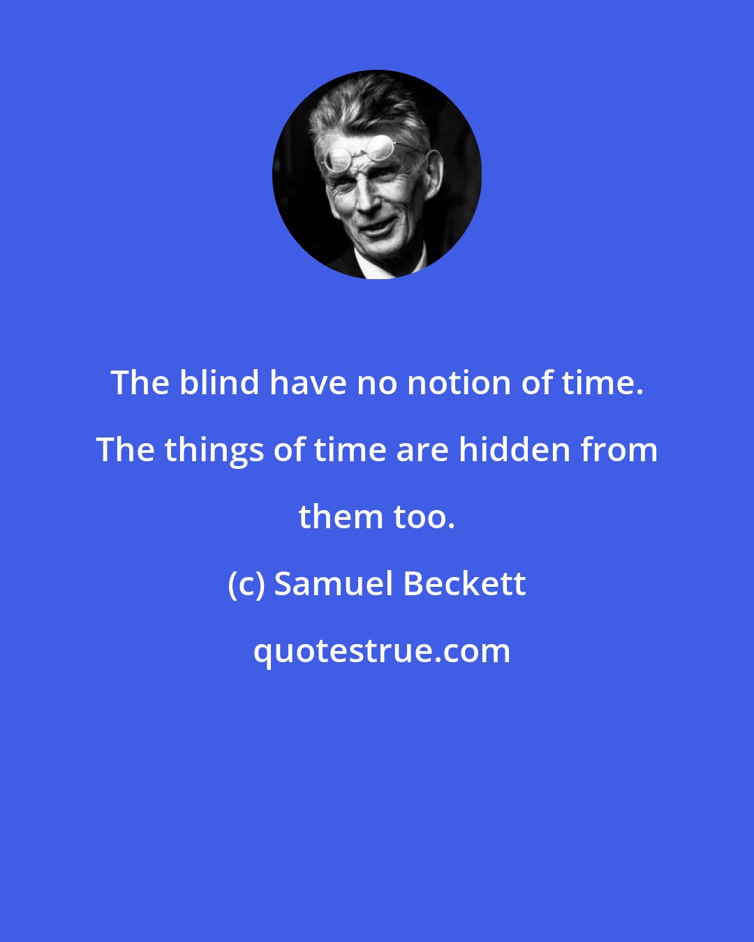 Samuel Beckett: The blind have no notion of time. The things of time are hidden from them too.
