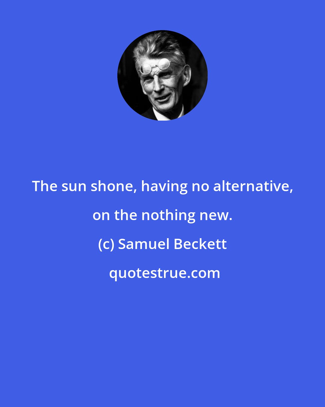 Samuel Beckett: The sun shone, having no alternative, on the nothing new.