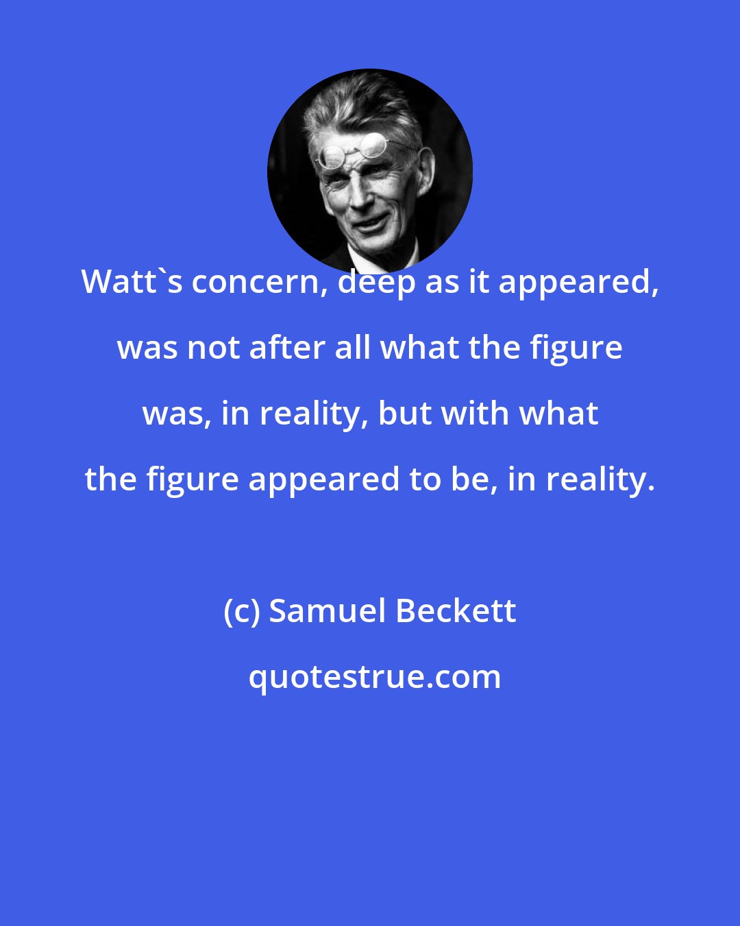 Samuel Beckett: Watt's concern, deep as it appeared, was not after all what the figure was, in reality, but with what the figure appeared to be, in reality.