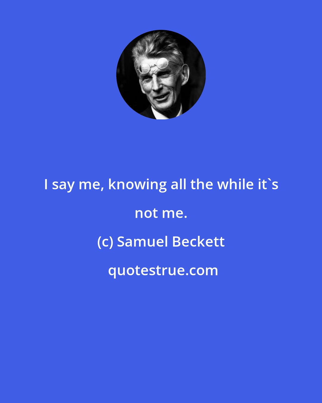 Samuel Beckett: I say me, knowing all the while it's not me.