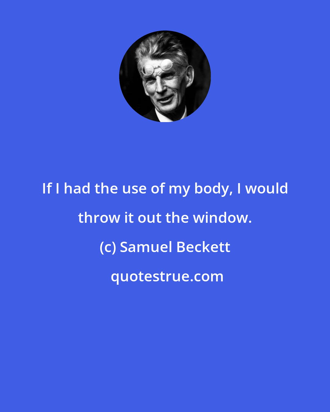 Samuel Beckett: If I had the use of my body, I would throw it out the window.