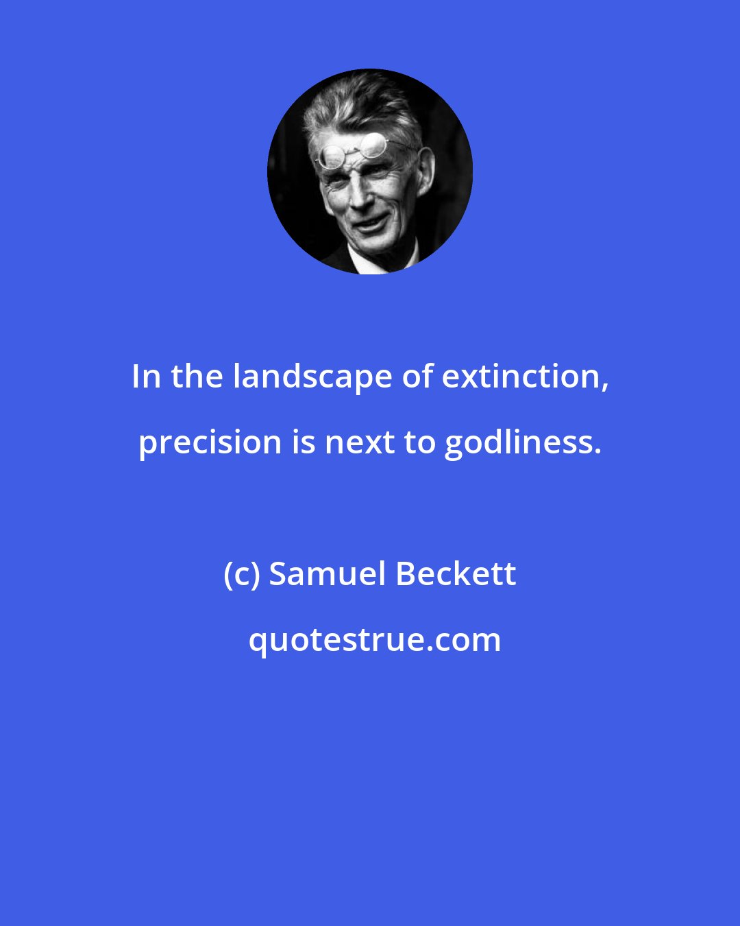 Samuel Beckett: In the landscape of extinction, precision is next to godliness.