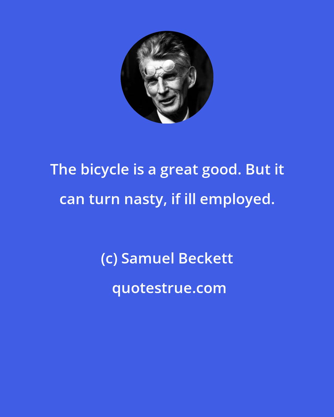 Samuel Beckett: The bicycle is a great good. But it can turn nasty, if ill employed.
