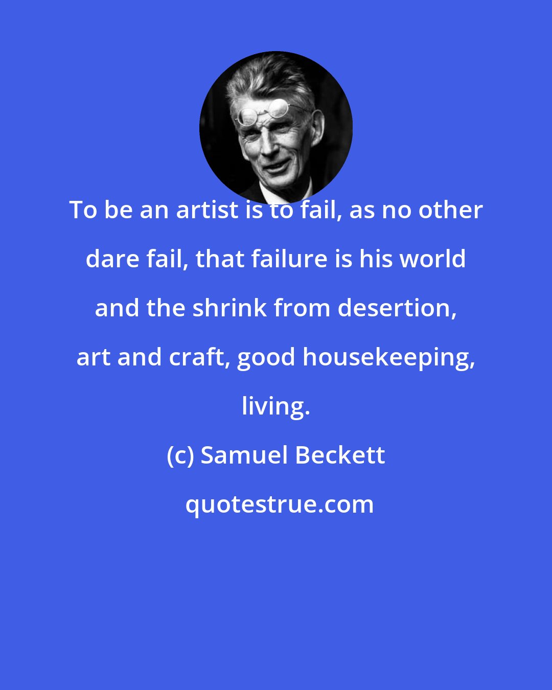 Samuel Beckett: To be an artist is to fail, as no other dare fail, that failure is his world and the shrink from desertion, art and craft, good housekeeping, living.