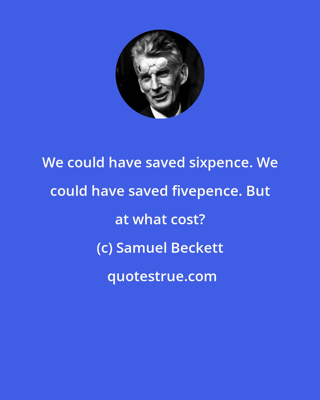 Samuel Beckett: We could have saved sixpence. We could have saved fivepence. But at what cost?