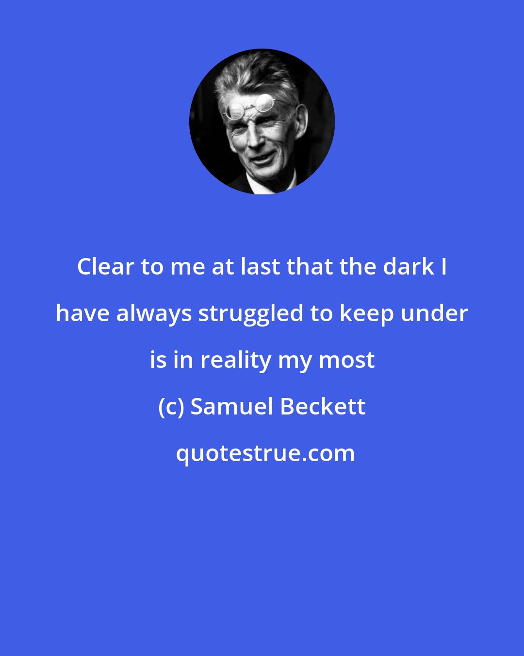 Samuel Beckett: Clear to me at last that the dark I have always struggled to keep under is in reality my most