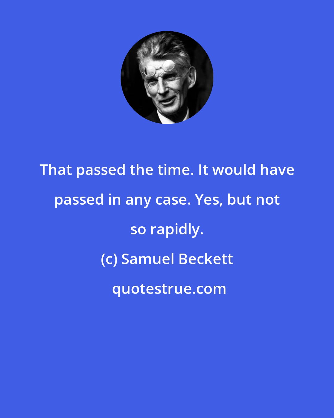 Samuel Beckett: That passed the time. It would have passed in any case. Yes, but not so rapidly.