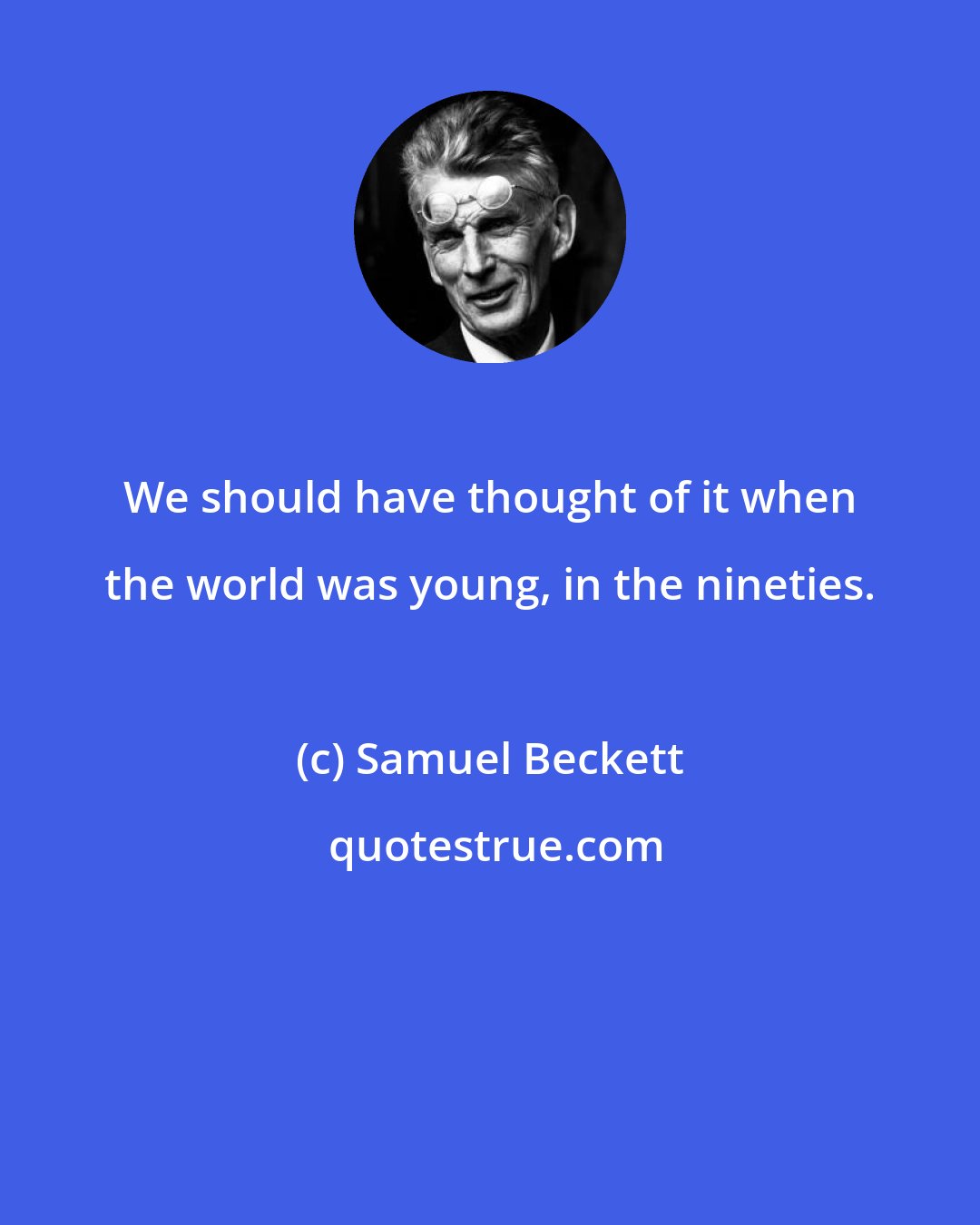 Samuel Beckett: We should have thought of it when the world was young, in the nineties.