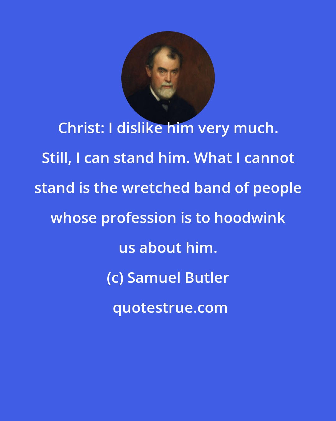 Samuel Butler: Christ: I dislike him very much. Still, I can stand him. What I cannot stand is the wretched band of people whose profession is to hoodwink us about him.