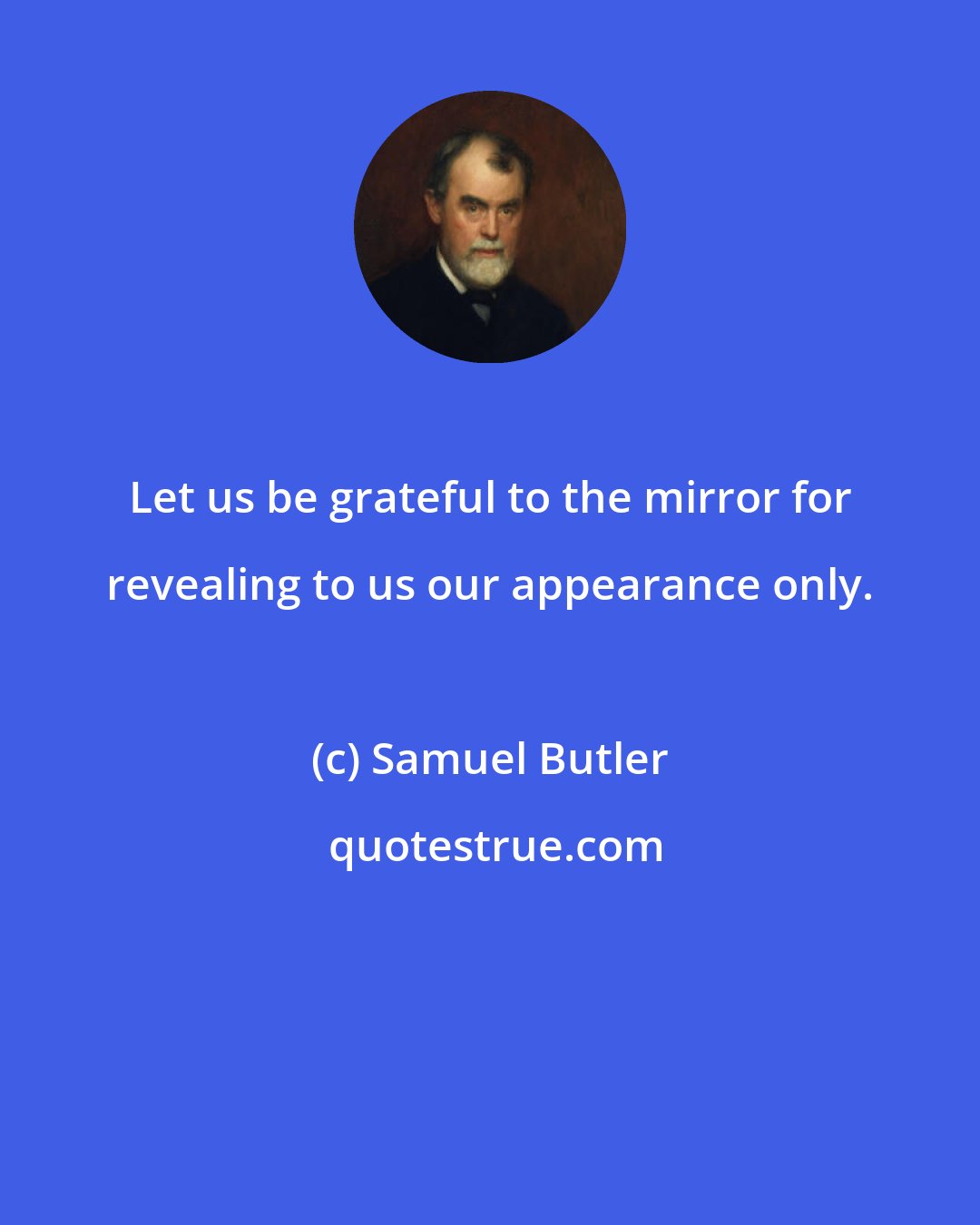 Samuel Butler: Let us be grateful to the mirror for revealing to us our appearance only.