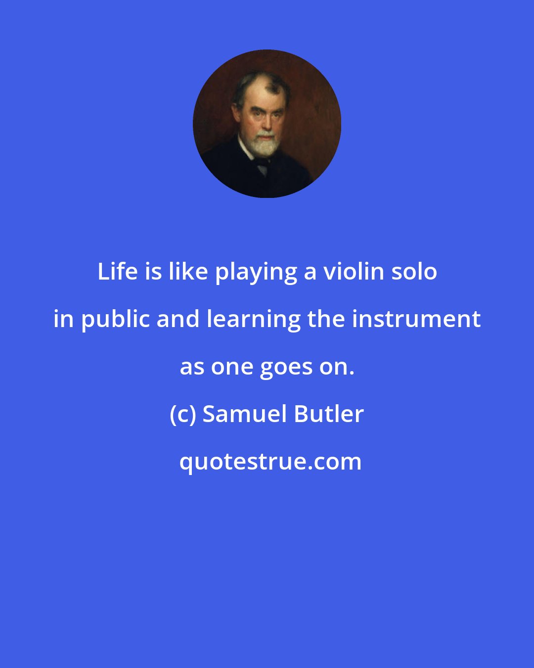 Samuel Butler: Life is like playing a violin solo in public and learning the instrument as one goes on.