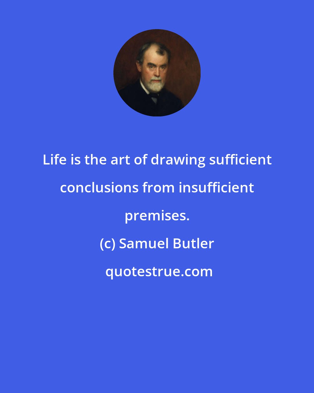 Samuel Butler: Life is the art of drawing sufficient conclusions from insufficient premises.