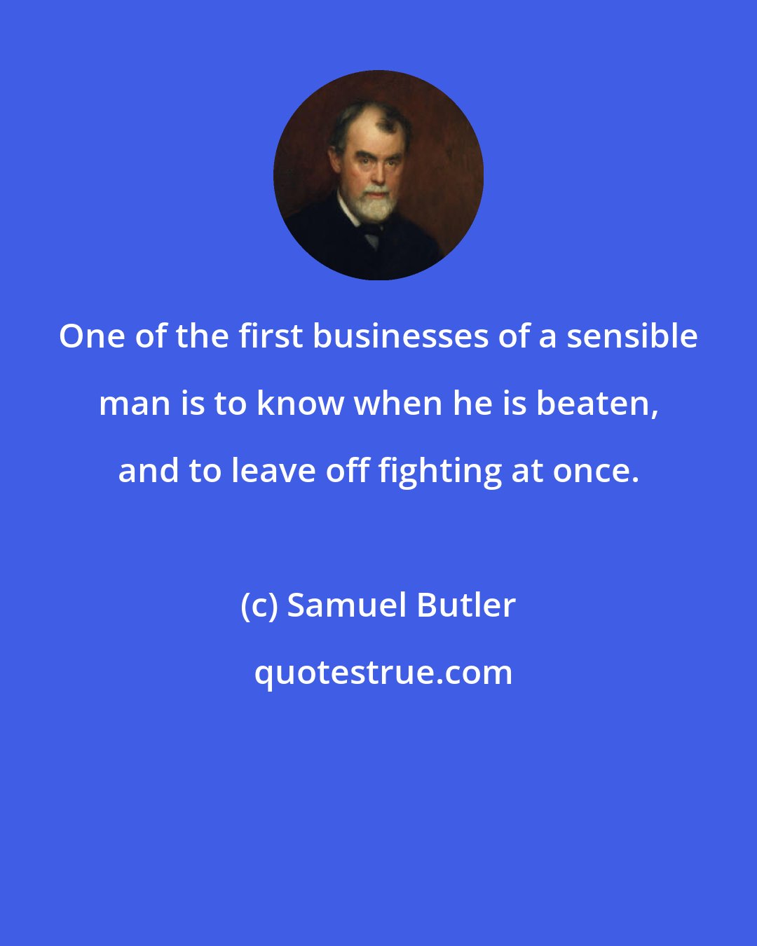 Samuel Butler: One of the first businesses of a sensible man is to know when he is beaten, and to leave off fighting at once.