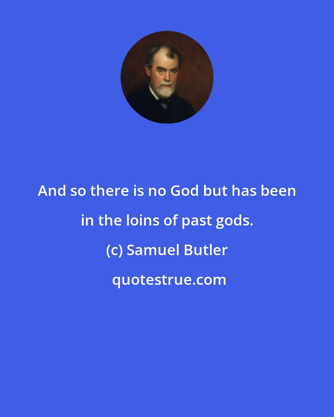 Samuel Butler: And so there is no God but has been in the loins of past gods.