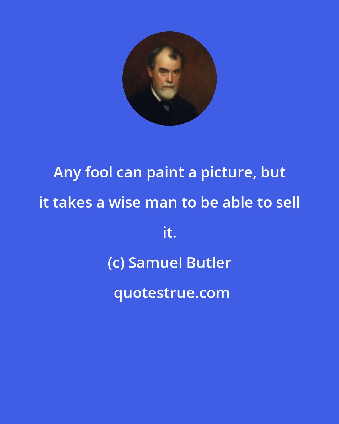 Samuel Butler: Any fool can paint a picture, but it takes a wise man to be able to sell it.