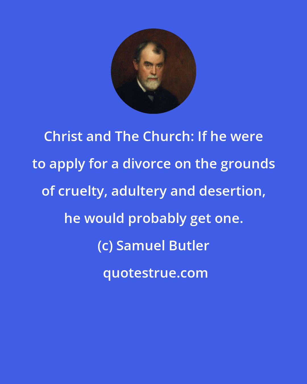 Samuel Butler: Christ and The Church: If he were to apply for a divorce on the grounds of cruelty, adultery and desertion, he would probably get one.