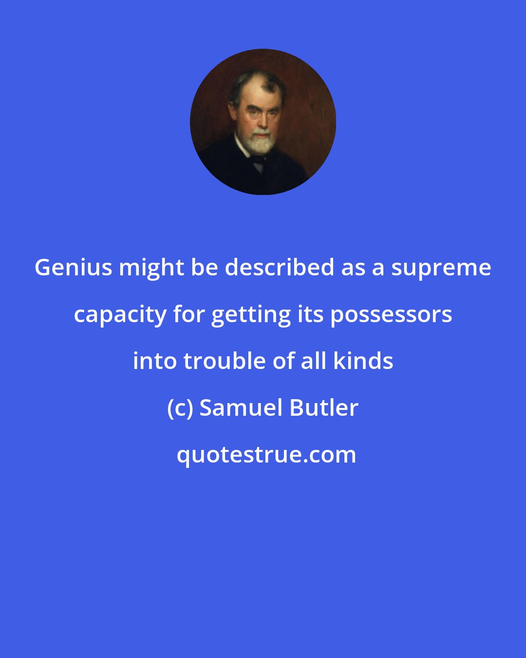 Samuel Butler: Genius might be described as a supreme capacity for getting its possessors into trouble of all kinds