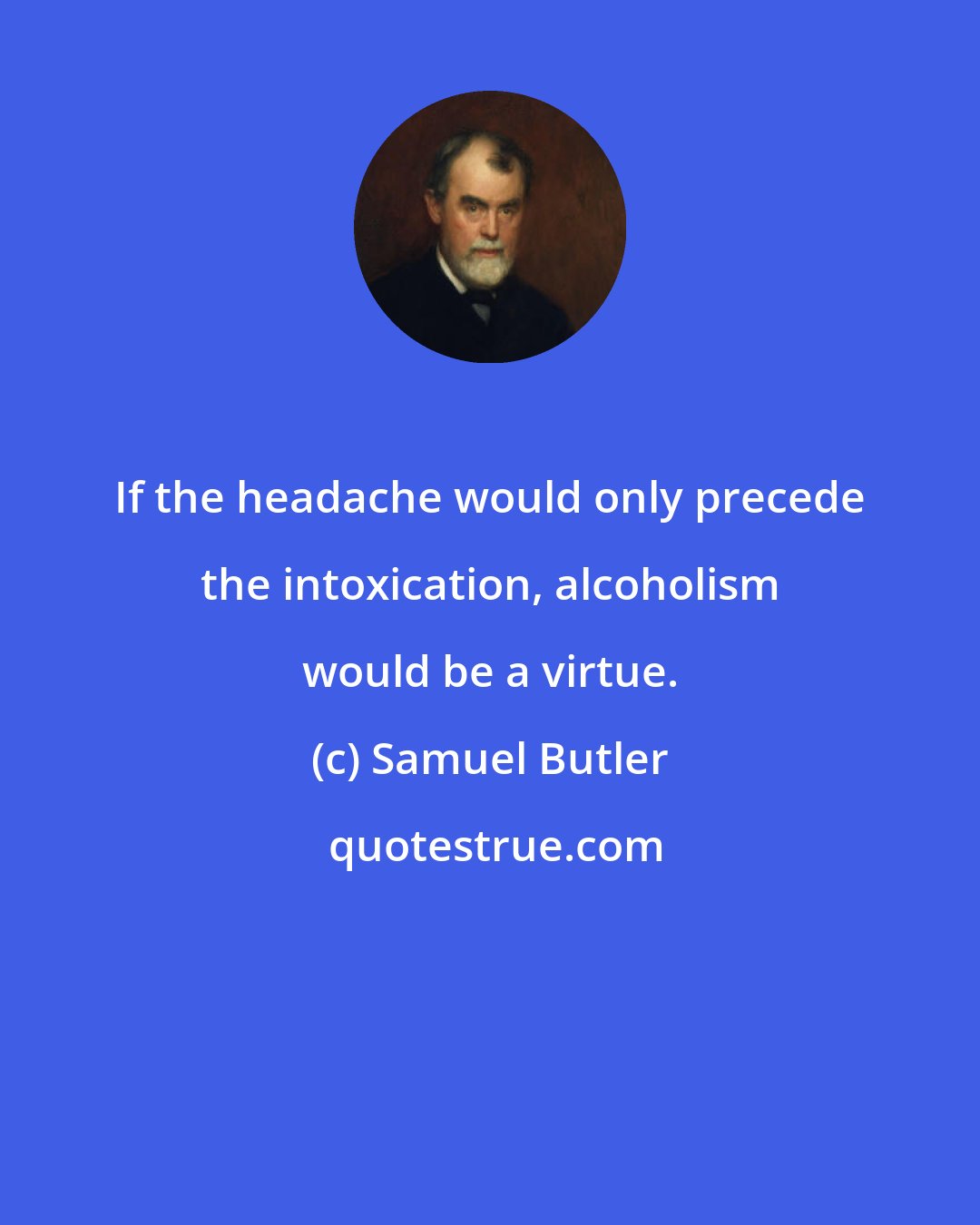 Samuel Butler: If the headache would only precede the intoxication, alcoholism would be a virtue.