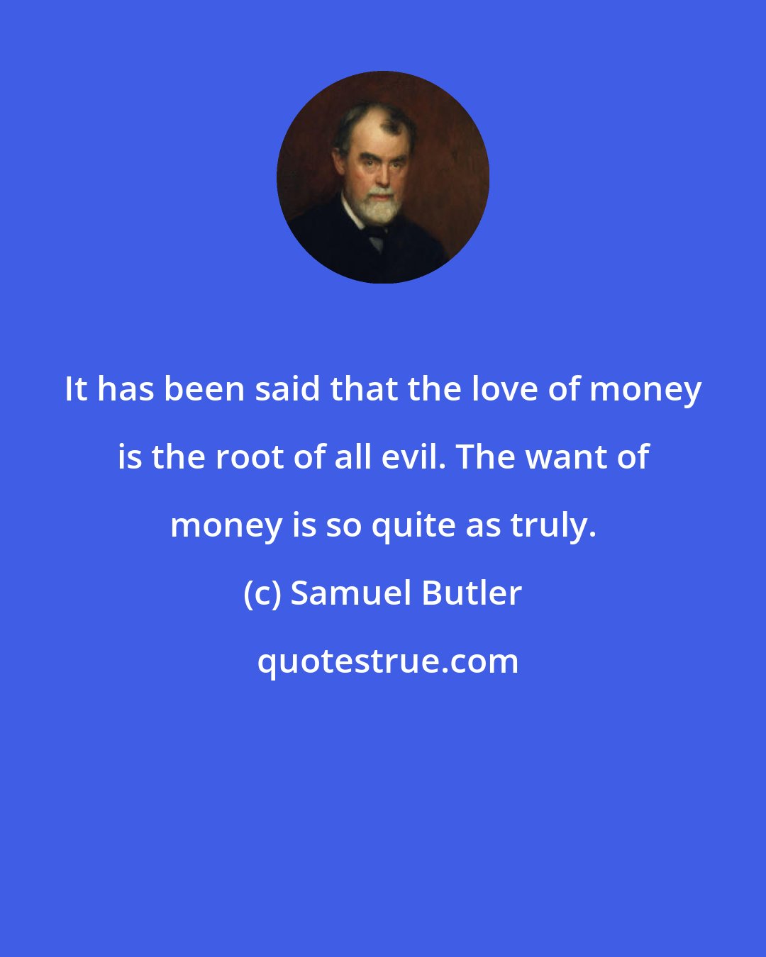 Samuel Butler: It has been said that the love of money is the root of all evil. The want of money is so quite as truly.