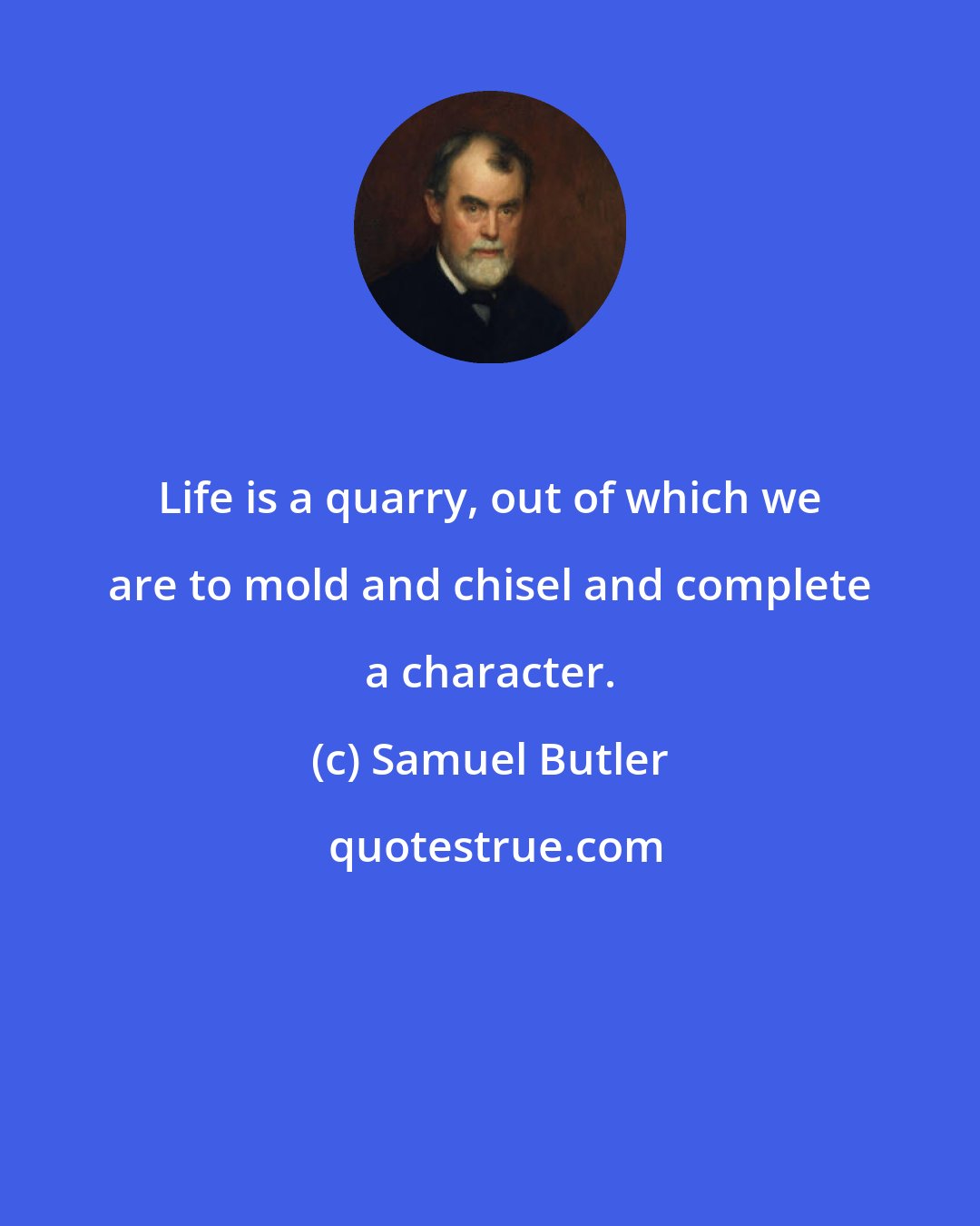 Samuel Butler: Life is a quarry, out of which we are to mold and chisel and complete a character.