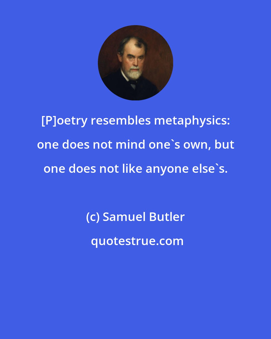 Samuel Butler: [P]oetry resembles metaphysics: one does not mind one's own, but one does not like anyone else's.