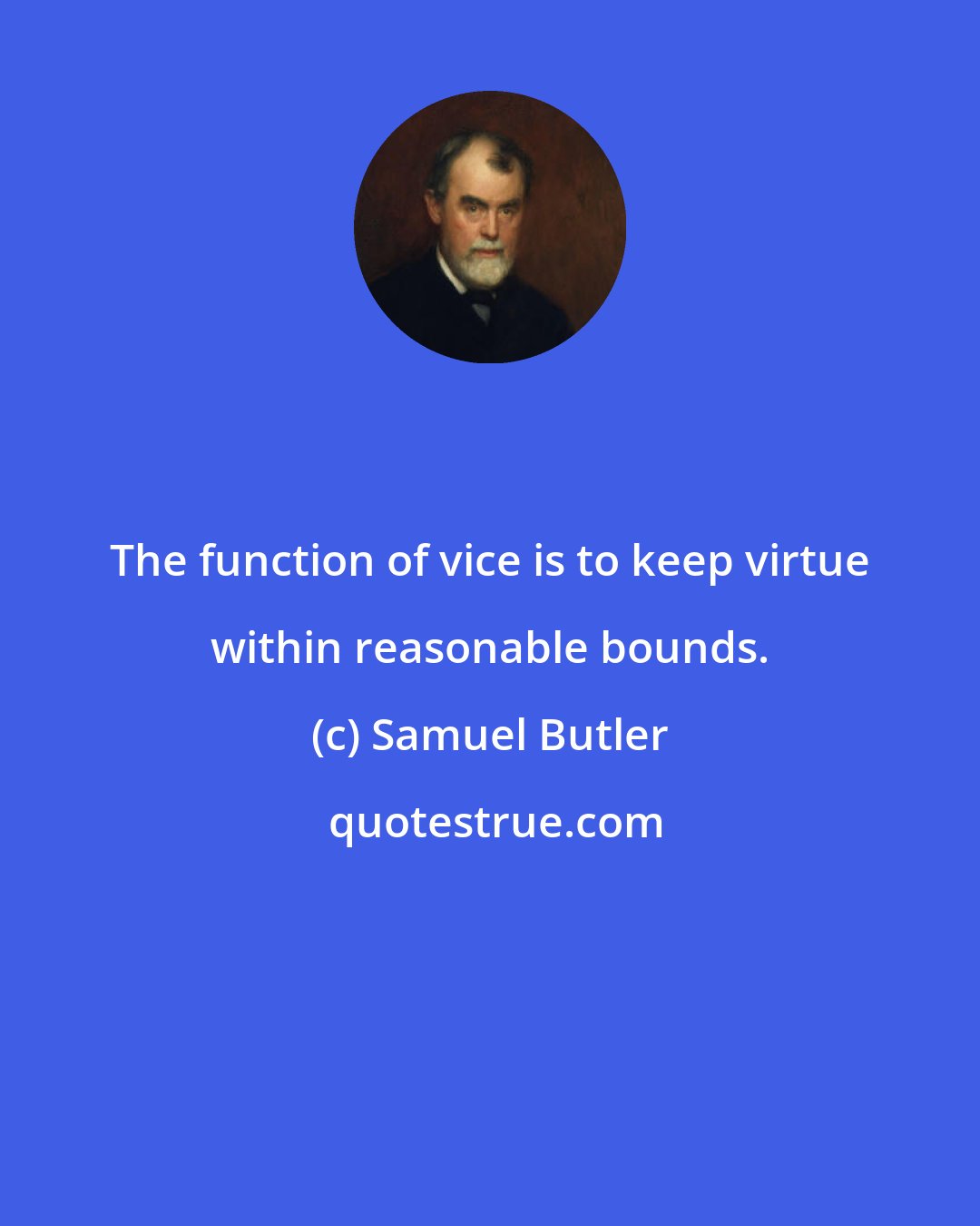 Samuel Butler: The function of vice is to keep virtue within reasonable bounds.