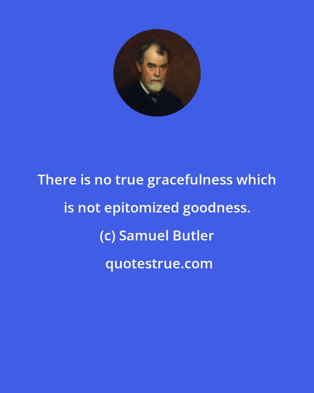 Samuel Butler: There is no true gracefulness which is not epitomized goodness.