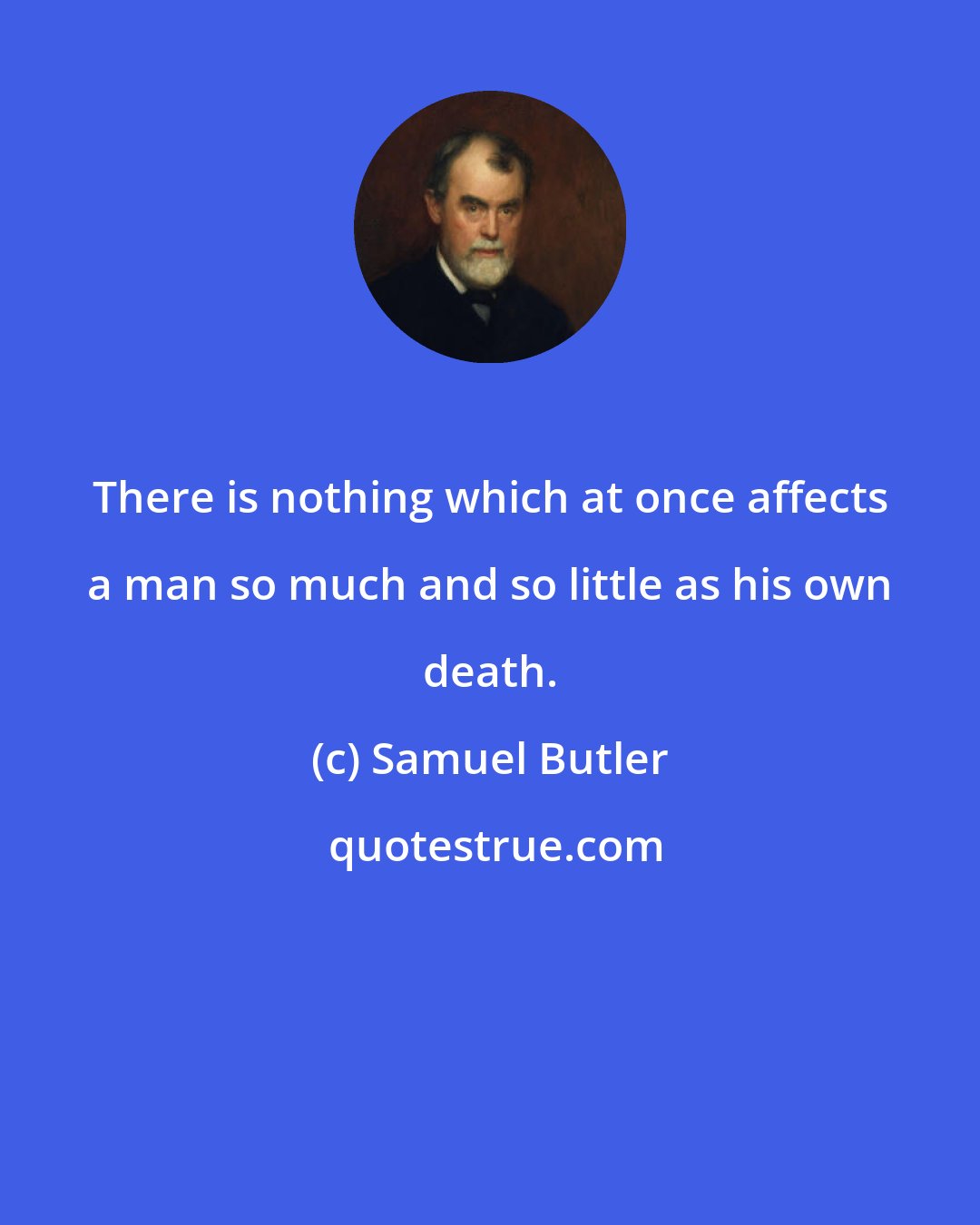 Samuel Butler: There is nothing which at once affects a man so much and so little as his own death.