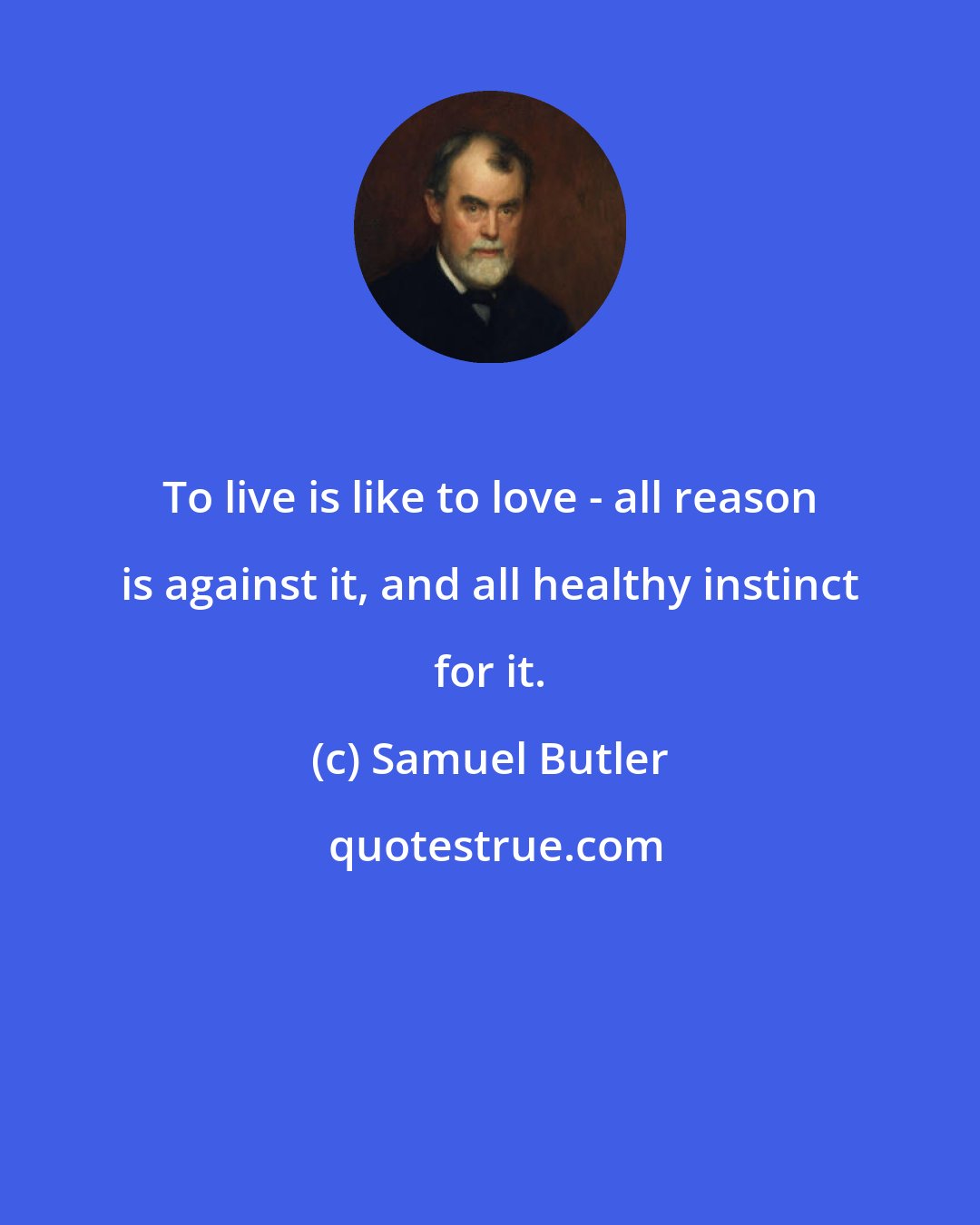 Samuel Butler: To live is like to love - all reason is against it, and all healthy instinct for it.